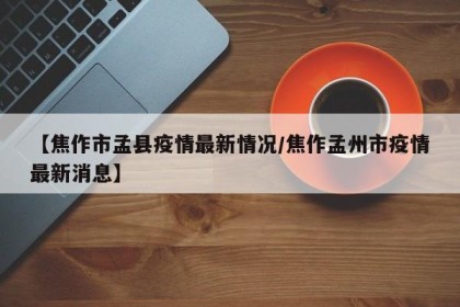 【焦作市孟县疫情最新情况/焦作孟州市疫情最新消息】