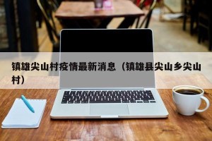 镇雄尖山村疫情最新消息（镇雄县尖山乡尖山村）