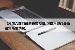 【河南六部门最新通知疫情/河南六部门最新通知疫情情况】