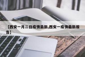 【西安一月二日疫情最新,西安一疫情最新报告】