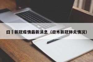 曰夲新冠疫情最新消息（日木新冠肺炎情况）
