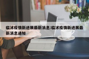 临沭疫情新进展最新消息:临沭疫情新进展最新消息通知