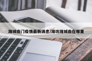 潍城南门疫情最新消息/潍坊潍城南在哪里