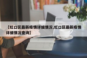 【虹口区最新疫情详细情况,虹口区最新疫情详细情况查询】