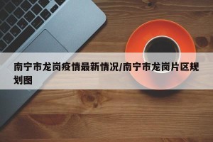 南宁市龙岗疫情最新情况/南宁市龙岗片区规划图