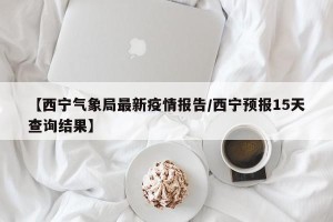 【西宁气象局最新疫情报告/西宁预报15天查询结果】