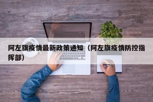 阿左旗疫情最新政策通知（阿左旗疫情防控指挥部）