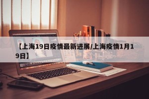 【上海19日疫情最新进展/上海疫情1月19日】