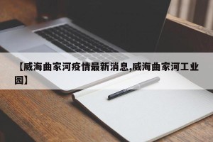 【威海曲家河疫情最新消息,威海曲家河工业园】