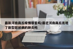 最新河南商丘疫情带星吗/最近河南商丘出现了新型冠状病的肺炎吗
