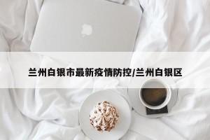 兰州白银市最新疫情防控/兰州白银区