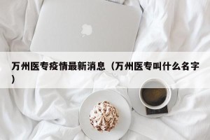 万州医专疫情最新消息（万州医专叫什么名字）