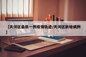 【天河区最新一例疫情轨迹/天河区新增病例】