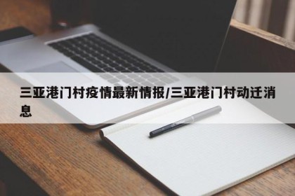 三亚港门村疫情最新情报/三亚港门村动迁消息