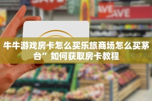 牛牛游戏房卡怎么买乐旅商场怎么买茅台”如何获取房卡教程