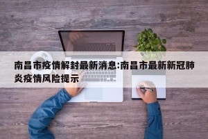 南昌市疫情解封最新消息:南昌市最新新冠肺炎疫情风险提示