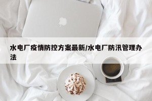 水电厂疫情防控方案最新/水电厂防汛管理办法