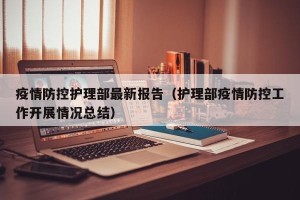疫情防控护理部最新报告（护理部疫情防控工作开展情况总结）