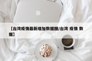 【台湾疫情最新增加数据图/台湾 疫情 数据】