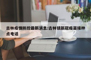 古林疫情防控最新消息:古林镇新冠疫苗接种点电话