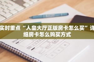实时重点“人皇大厅正版房卡怎么买”详细房卡怎么购买方式