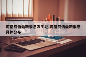 河南疫情最新消息发生地:河南疫情最新消息具体分布
