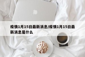 疫情1月15日最新消息/疫情1月15日最新消息是什么