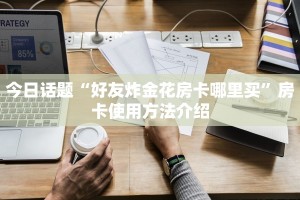 今日话题“好友炸金花房卡哪里买”房卡使用方法介绍