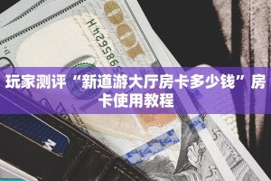 玩家测评“新道游大厅房卡多少钱”房卡使用教程