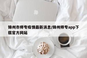 锦州市师专疫情最新消息/锦州师专app下载官方网站