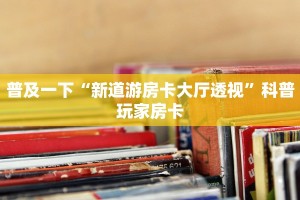 普及一下“新道游房卡大厅透视”科普玩家房卡