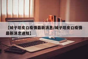【城子坦皮口疫情最新消息/城子坦皮口疫情最新消息通知】