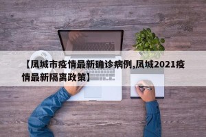 【凤城市疫情最新确诊病例,凤城2021疫情最新隔离政策】