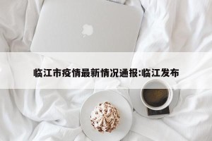 临江市疫情最新情况通报:临江发布