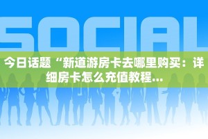 今日话题“新道游房卡去哪里购买：详细房卡怎么充值教程...