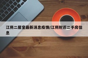 江阴二居室最新消息疫情/江阴附近二手房信息