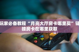 玩家必备教程“月亮大厅房卡哪里买”链接房卡在哪里获取