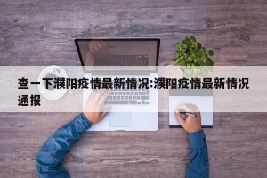 查一下濮阳疫情最新情况:濮阳疫情最新情况通报