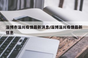 淄博市淄川疫情最新消息/淄博淄川疫情最新信息