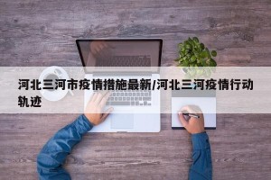 河北三河市疫情措施最新/河北三河疫情行动轨迹