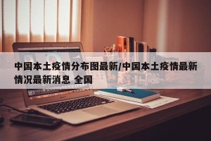 中国本土疫情分布图最新/中国本土疫情最新情况最新消息 全国