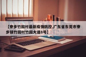 【寮步竹园村最新疫情防控,广东省东莞市寮步镇竹园村竹园大道8号】