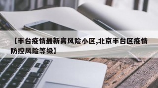 【丰台疫情最新高风险小区,北京丰台区疫情防控风险等级】