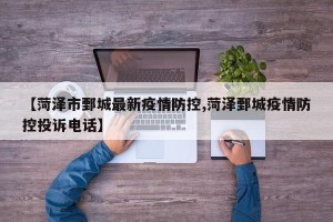 【菏泽市鄄城最新疫情防控,菏泽鄄城疫情防控投诉电话】