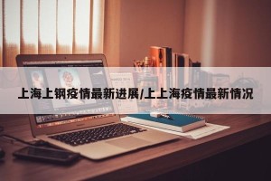 上海上钢疫情最新进展/上上海疫情最新情况