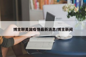 博主聊美国疫情最新消息/博主新闻