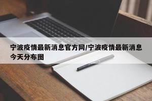 宁波疫情最新消息官方网/宁波疫情最新消息今天分布图