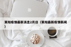 莱阳疫情最新消息2月日（莱阳最新疫情新闻）