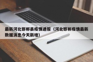 最新河北邯郸县疫情通报（河北邯郸疫情最新数据消息今天新增）