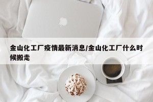 金山化工厂疫情最新消息/金山化工厂什么时候搬走